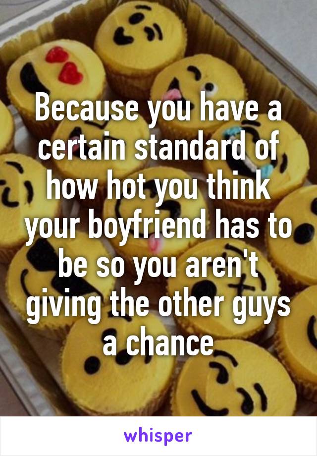 Because you have a certain standard of how hot you think your boyfriend has to be so you aren't giving the other guys a chance