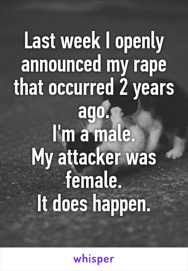 Last week I openly announced my rape that occurred 2 years ago.
I'm a male.
My attacker was female.
It does happen.

