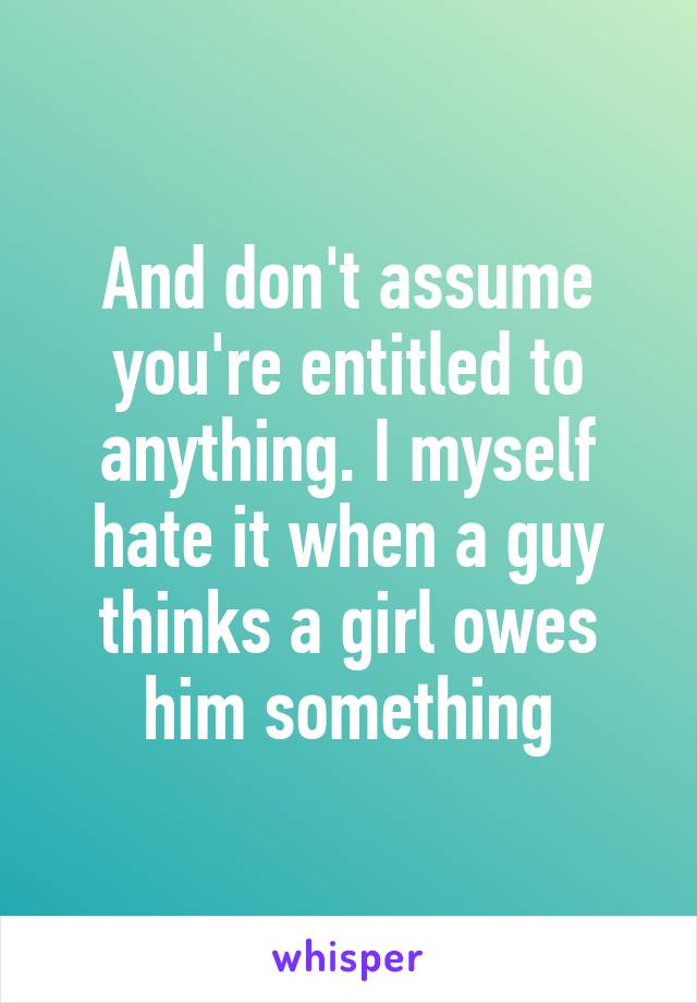 And don't assume you're entitled to anything. I myself hate it when a guy thinks a girl owes him something