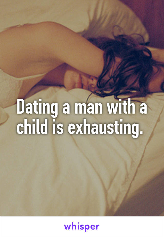 Dating a man with a child is exhausting. 