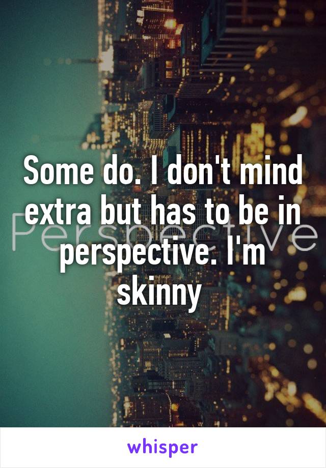 Some do. I don't mind extra but has to be in perspective. I'm skinny 