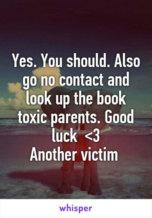 Yes. You should. Also go no contact and look up the book toxic parents. Good luck  <3
Another victim 