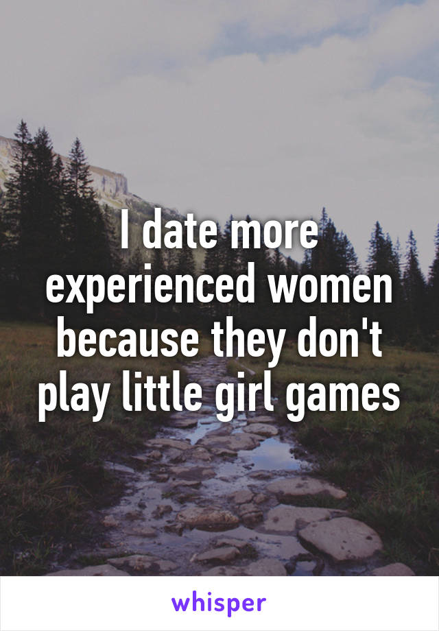 I date more experienced women because they don't play little girl games