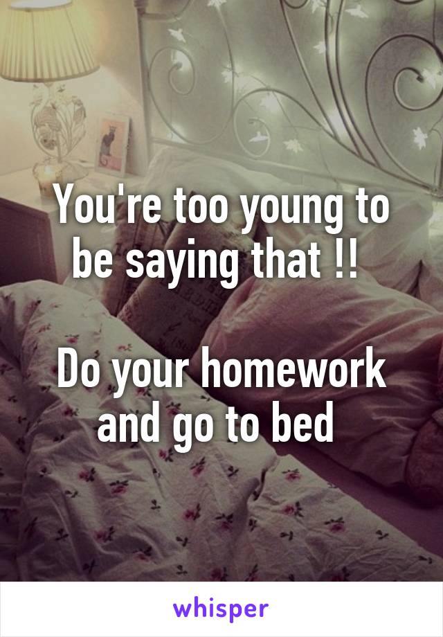 You're too young to be saying that !! 

Do your homework and go to bed 