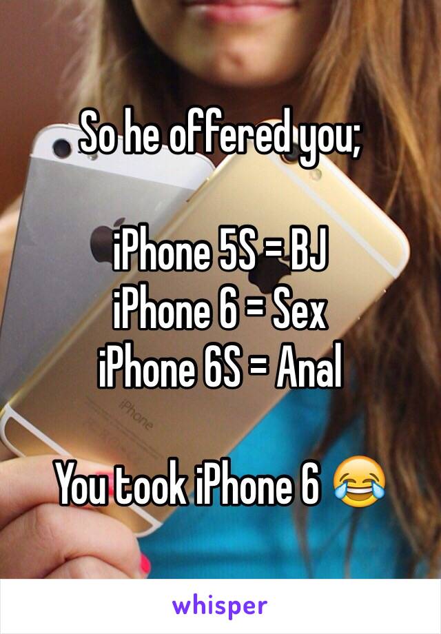 So he offered you;

iPhone 5S = BJ
iPhone 6 = Sex
iPhone 6S = Anal

You took iPhone 6 😂