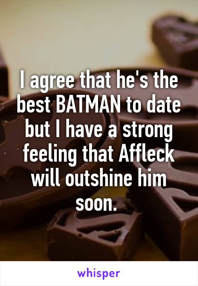 I agree that he's the best BATMAN to date but I have a strong feeling that Affleck will outshine him soon. 