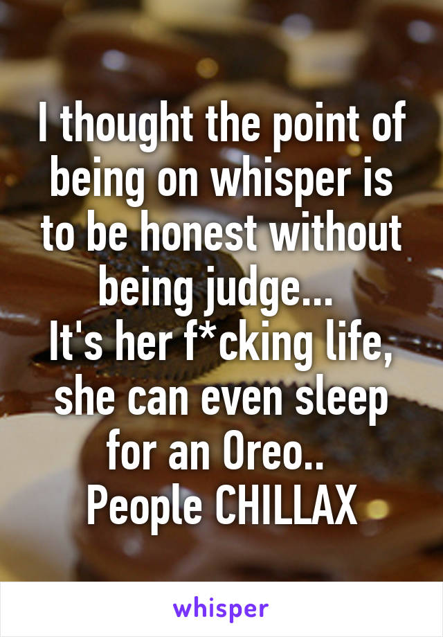 I thought the point of being on whisper is to be honest without being judge... 
It's her f*cking life, she can even sleep for an Oreo.. 
People CHILLAX