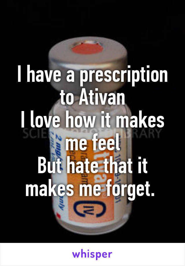 I have a prescription to Ativan
I love how it makes me feel
But hate that it makes me forget. 