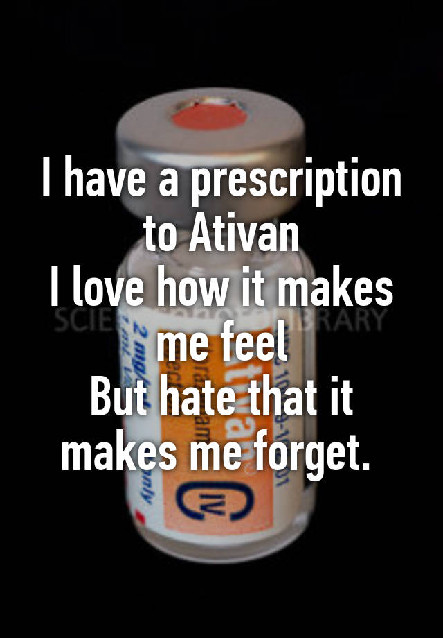 I have a prescription to Ativan
I love how it makes me feel
But hate that it makes me forget. 