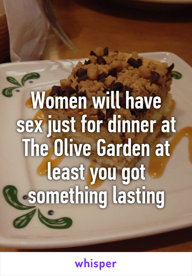 
Women will have sex just for dinner at The Olive Garden at least you got something lasting