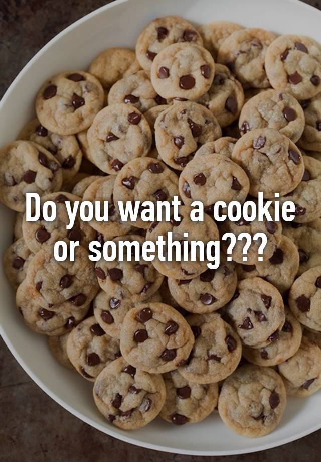 Do you want a cookie or something???