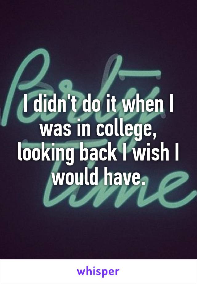 I didn't do it when I was in college, looking back I wish I would have.