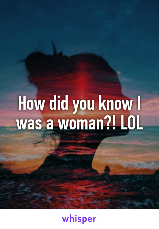 How did you know I was a woman?! LOL