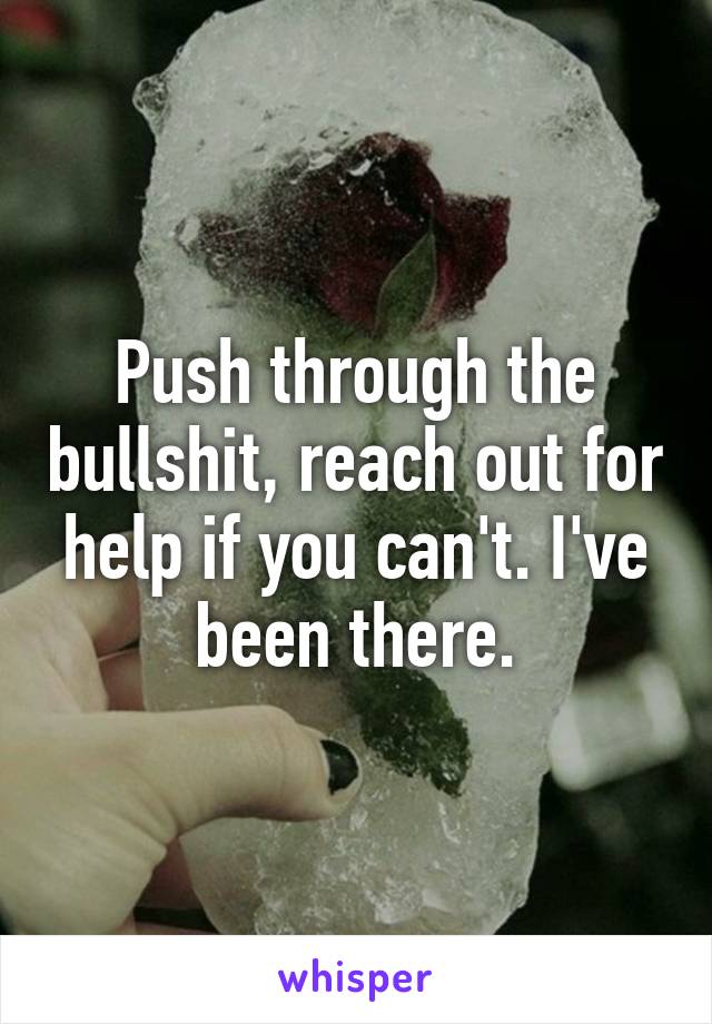 Push through the bullshit, reach out for help if you can't. I've been there.