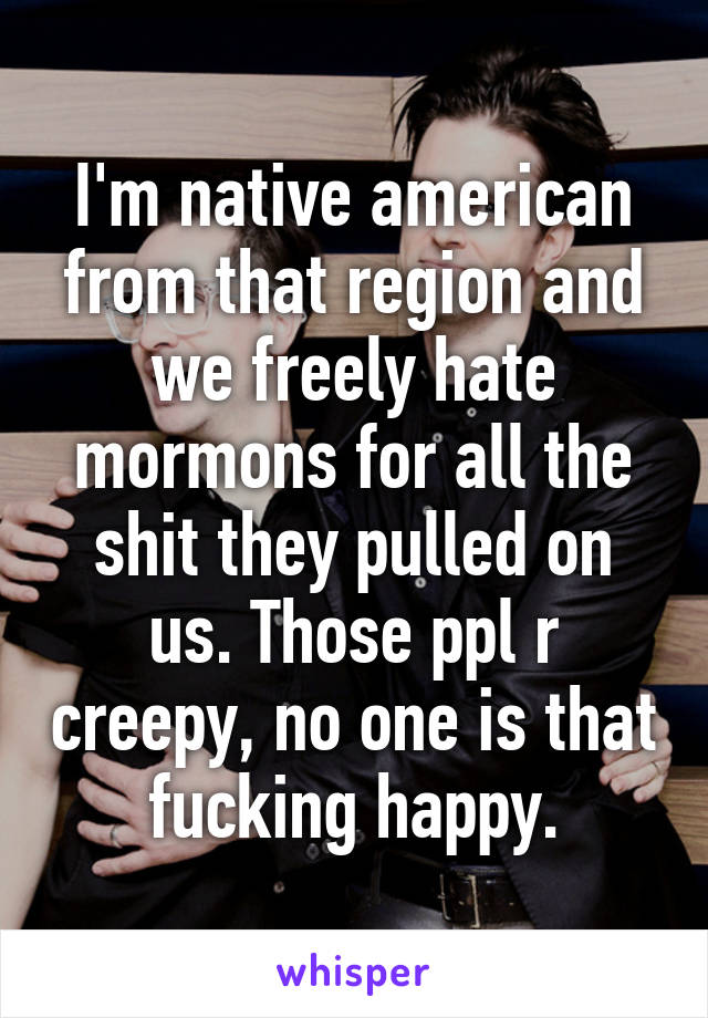 I'm native american from that region and we freely hate mormons for all the shit they pulled on us. Those ppl r creepy, no one is that fucking happy.