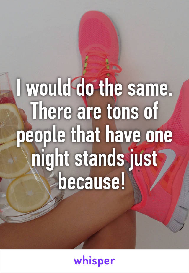 I would do the same. There are tons of people that have one night stands just because! 