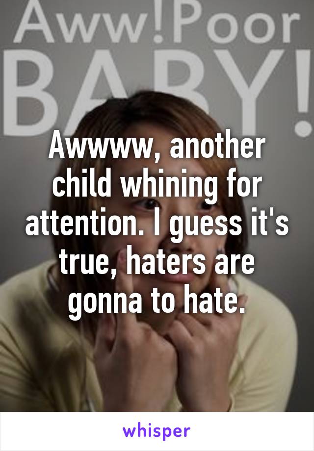 Awwww, another child whining for attention. I guess it's true, haters are gonna to hate.