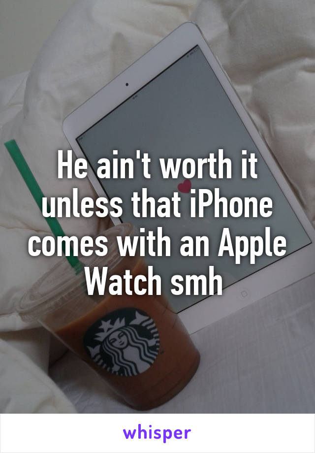 He ain't worth it unless that iPhone comes with an Apple Watch smh 