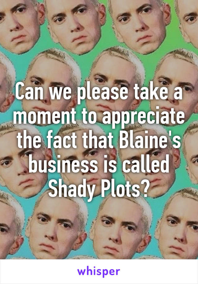 Can we please take a moment to appreciate the fact that Blaine's business is called Shady Plots?