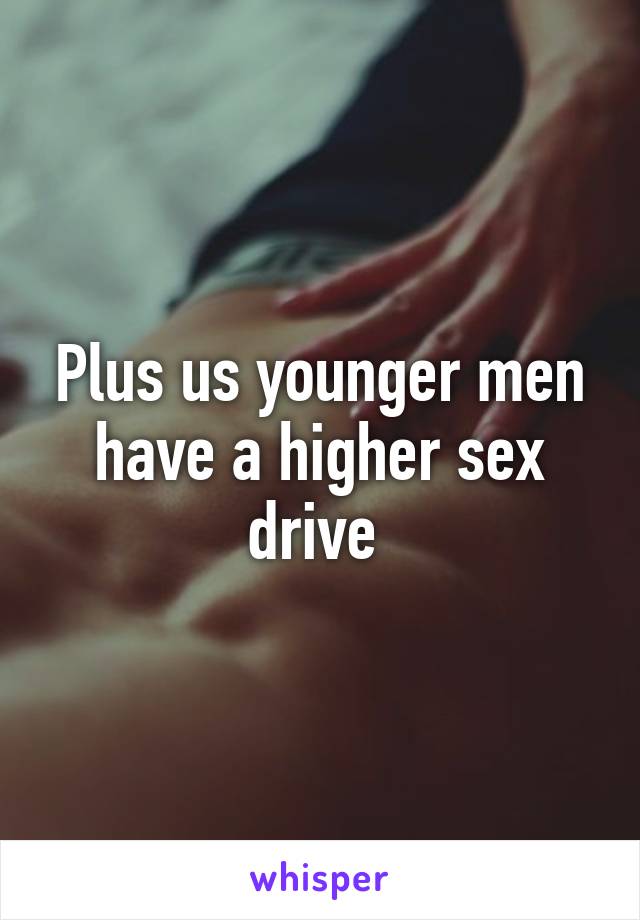 Plus us younger men have a higher sex drive 