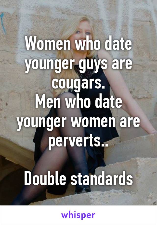 Women who date younger guys are cougars.
Men who date younger women are perverts..

Double standards