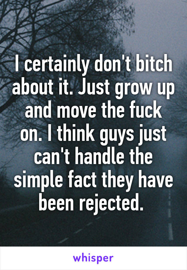 I certainly don't bitch about it. Just grow up and move the fuck on. I think guys just can't handle the simple fact they have been rejected. 