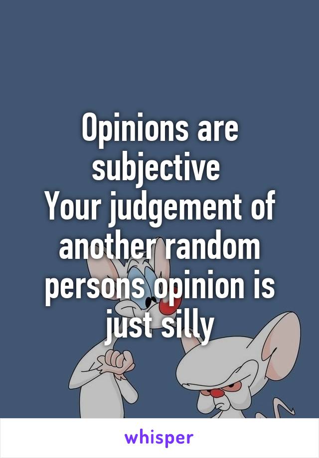 Opinions are subjective 
Your judgement of another random persons opinion is just silly