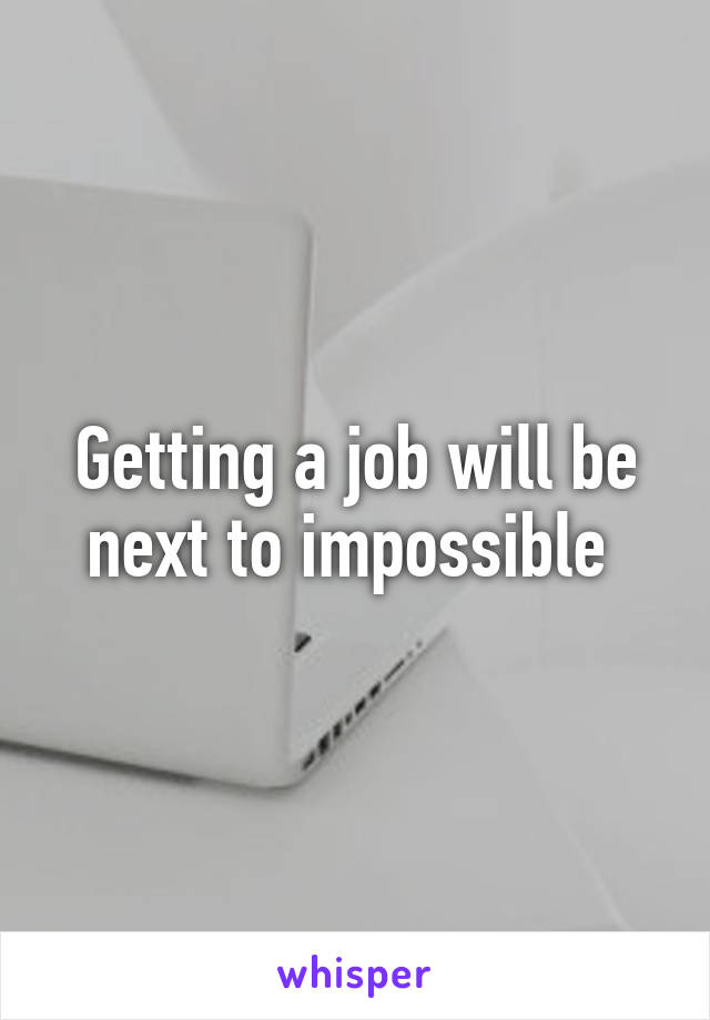 Getting a job will be next to impossible 