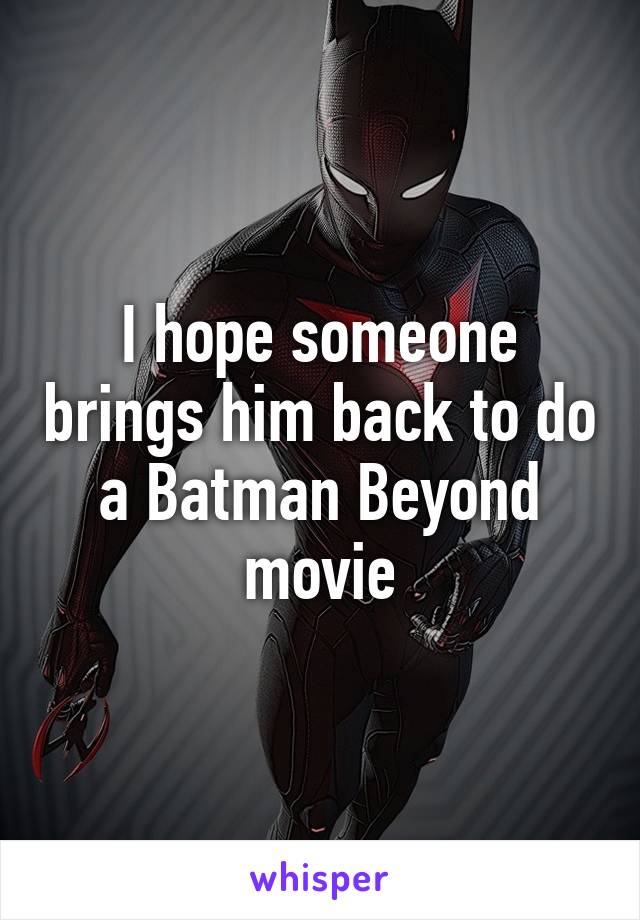 I hope someone brings him back to do a Batman Beyond movie