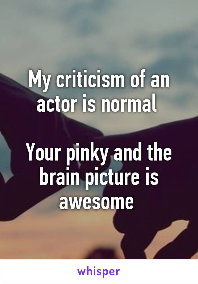 My criticism of an actor is normal 

Your pinky and the brain picture is awesome 