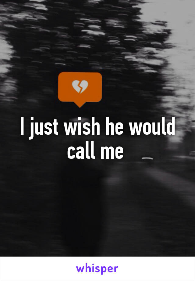 I just wish he would call me 