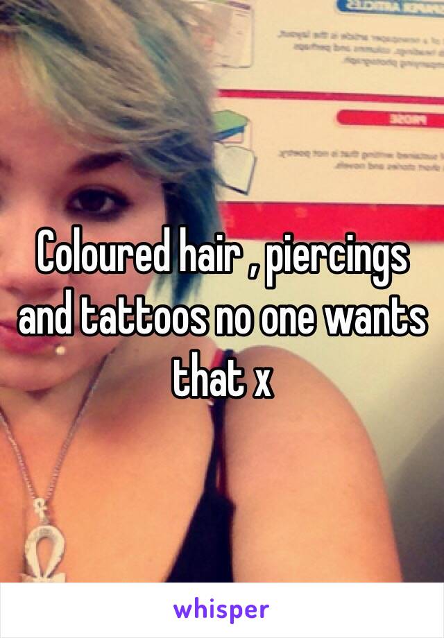 Coloured hair , piercings and tattoos no one wants that x