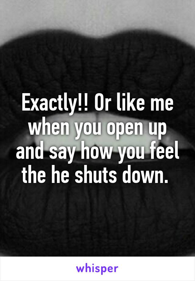 Exactly!! Or like me when you open up and say how you feel the he shuts down. 