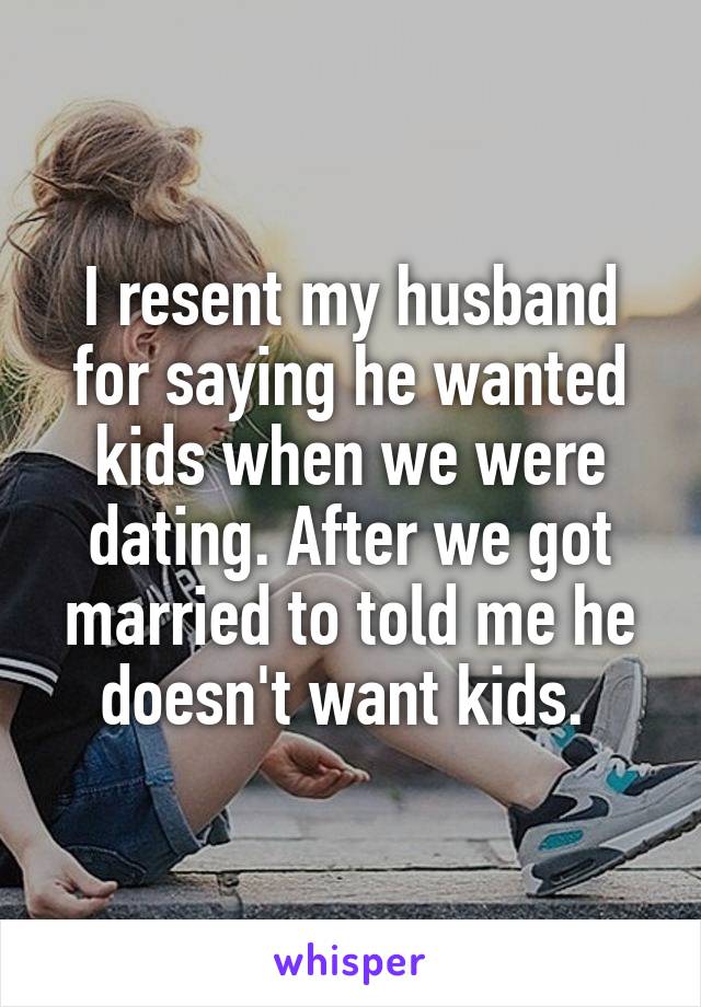 I resent my husband for saying he wanted kids when we were dating. After we got married to told me he doesn't want kids. 