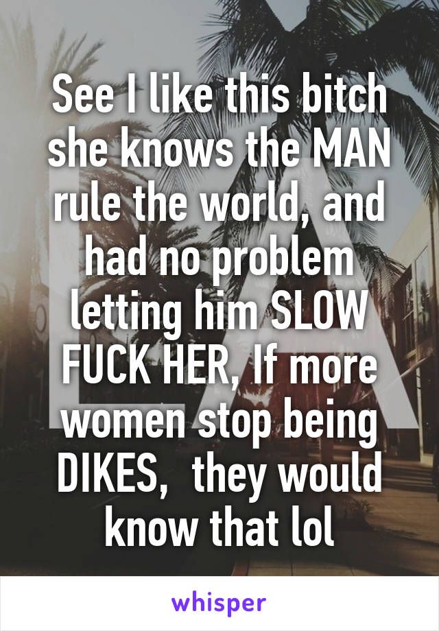 See I like this bitch she knows the MAN rule the world, and had no problem letting him SLOW FUCK HER, If more women stop being DIKES,  they would know that lol