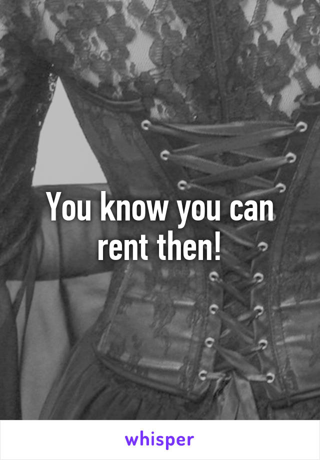 You know you can rent then!