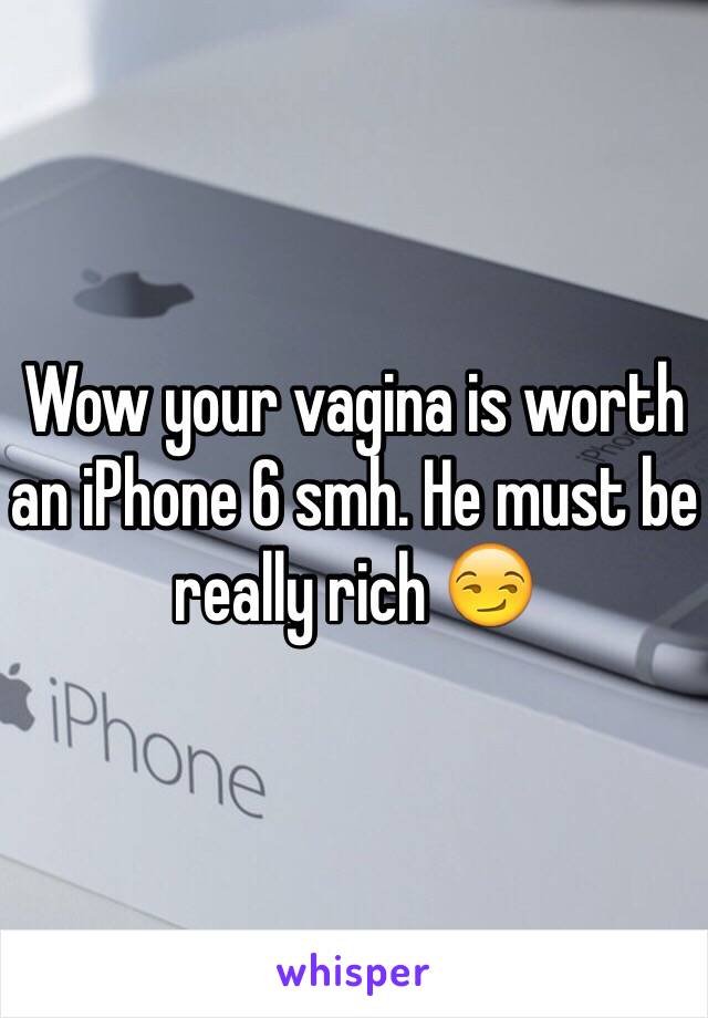 Wow your vagina is worth an iPhone 6 smh. He must be really rich 😏