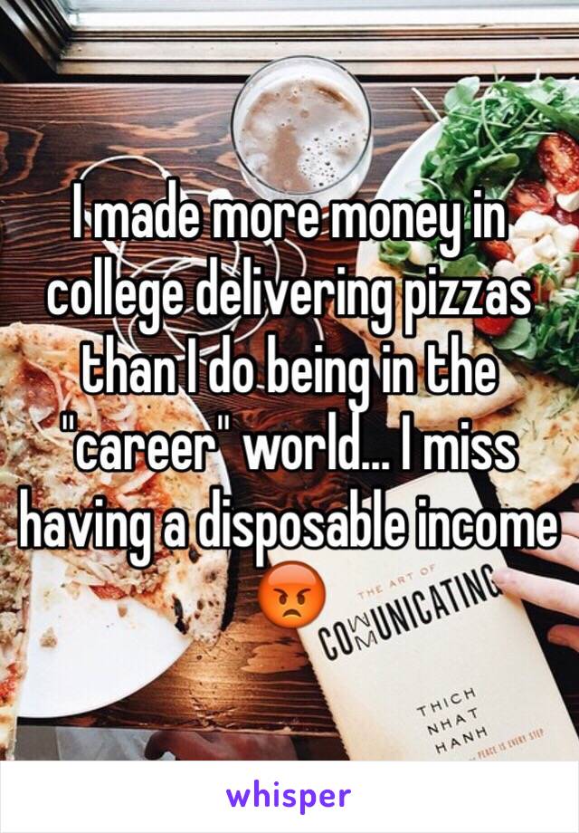 I made more money in college delivering pizzas than I do being in the "career" world... I miss having a disposable income 😡