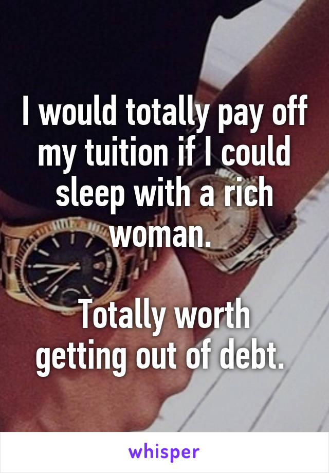 I would totally pay off my tuition if I could sleep with a rich woman. 

Totally worth getting out of debt. 