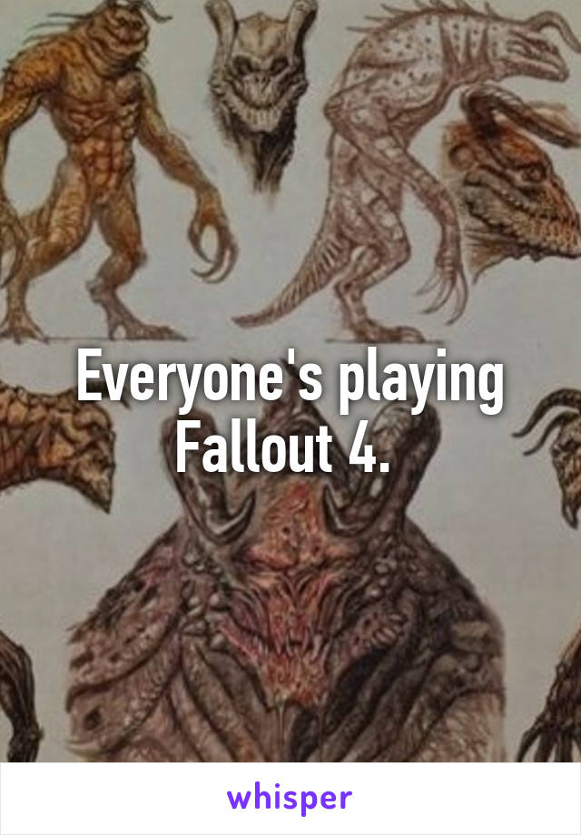 Everyone's playing Fallout 4. 