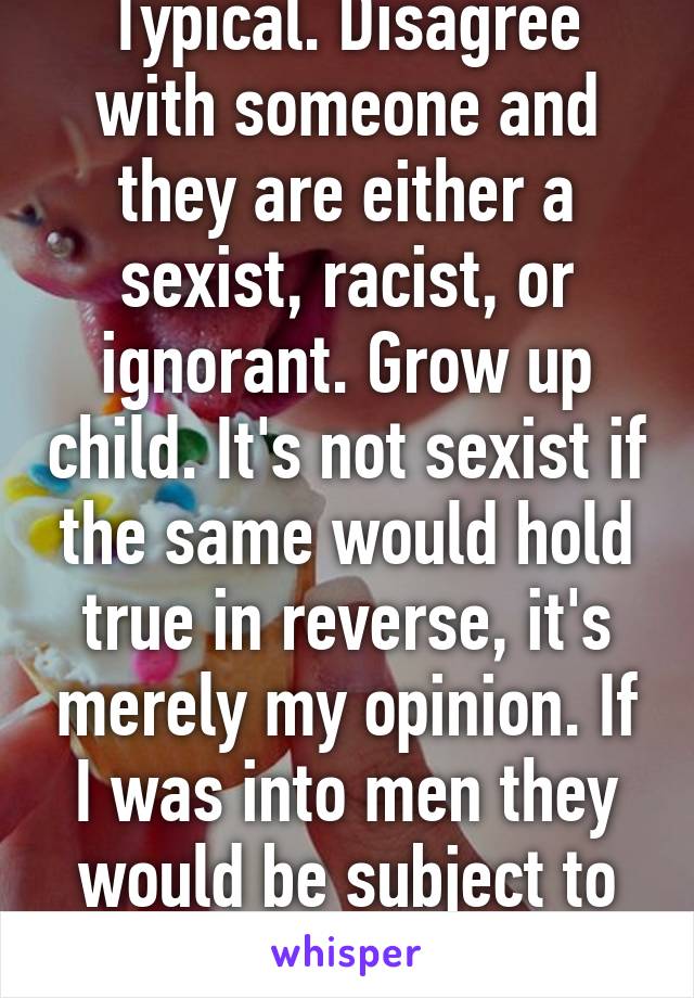 Typical. Disagree with someone and they are either a sexist, racist, or ignorant. Grow up child. It's not sexist if the same would hold true in reverse, it's merely my opinion. If I was into men they would be subject to the same opinion.