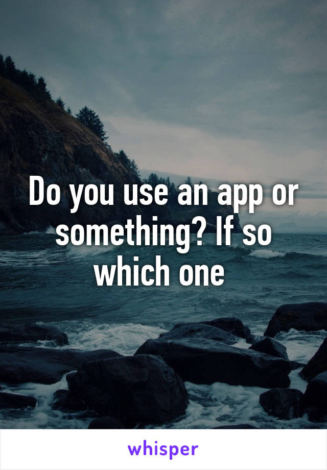 Do you use an app or something? If so which one 