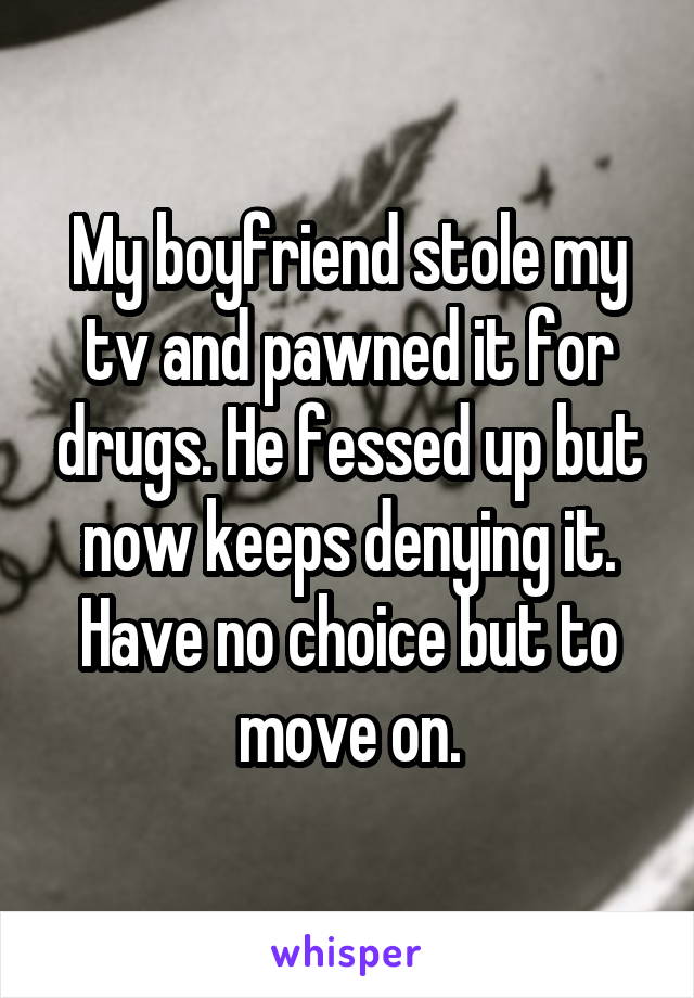 My boyfriend stole my tv and pawned it for drugs. He fessed up but now keeps denying it. Have no choice but to move on.