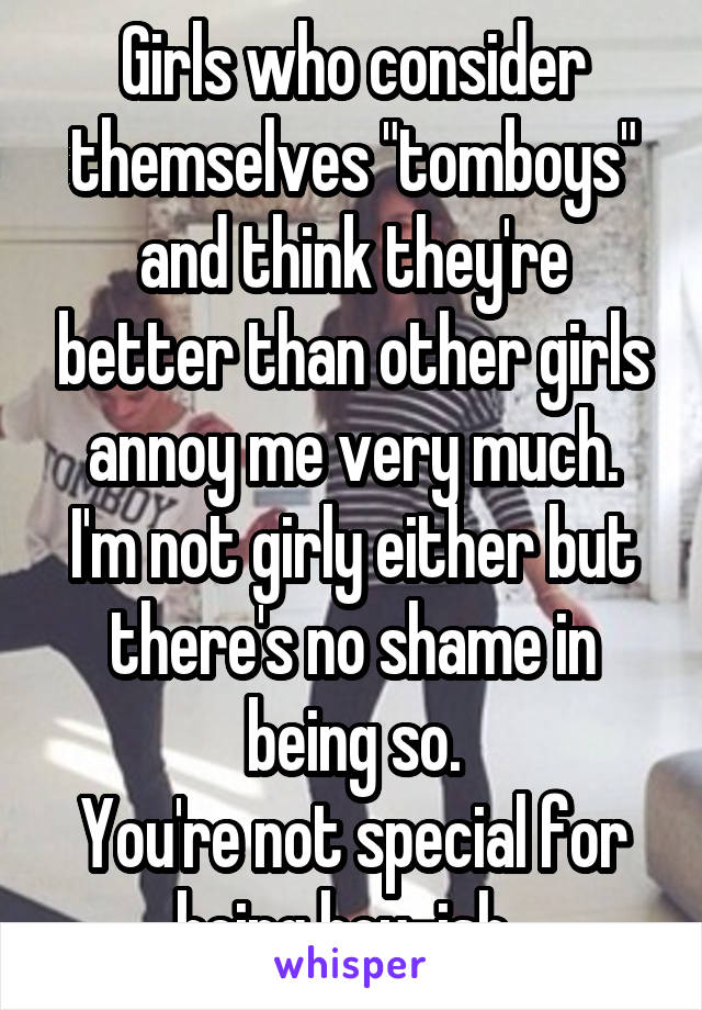 Girls who consider themselves "tomboys" and think they're better than other girls annoy me very much.
I'm not girly either but there's no shame in being so.
You're not special for being boy-ish. 