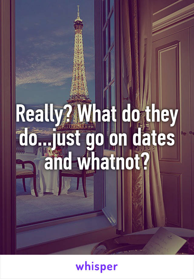 Really? What do they do...just go on dates and whatnot?