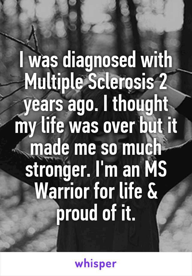 I was diagnosed with Multiple Sclerosis 2 years ago. I thought my life was over but it made me so much stronger. I'm an MS Warrior for life & proud of it.