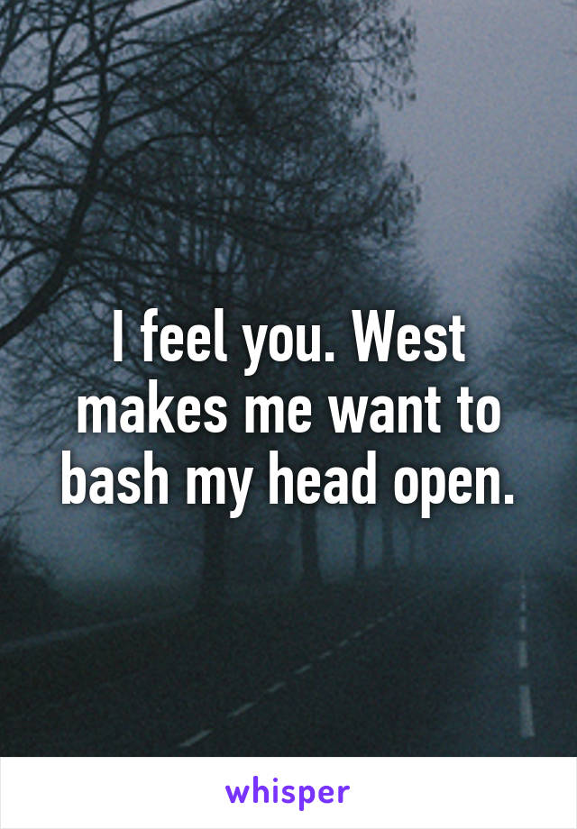 I feel you. West makes me want to bash my head open.