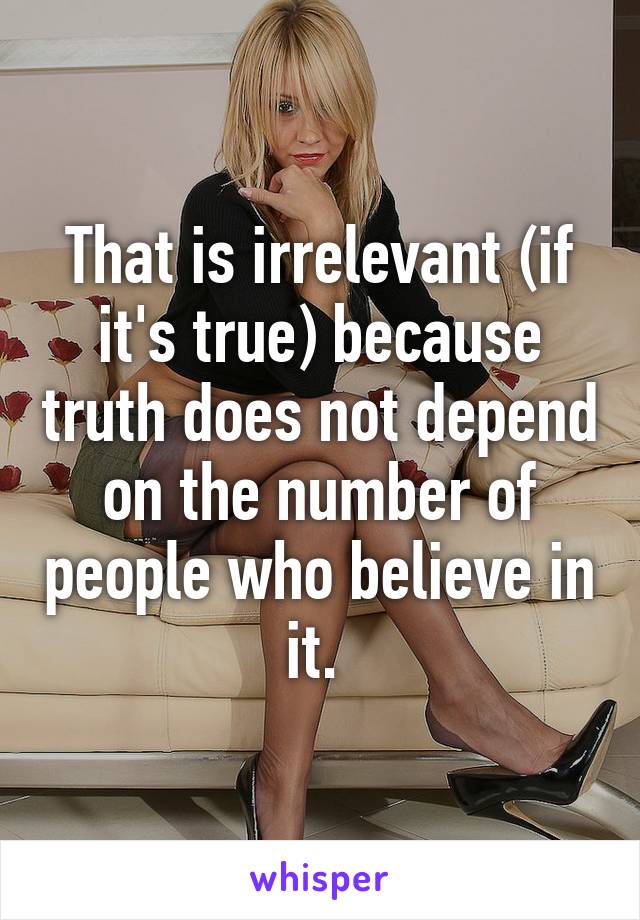 That is irrelevant (if it's true) because truth does not depend on the number of people who believe in it. 