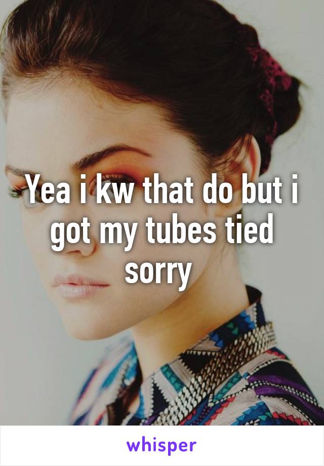 Yea i kw that do but i got my tubes tied sorry 
