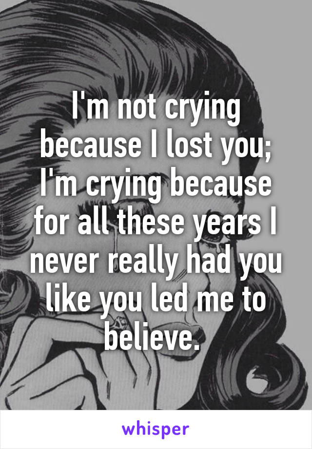 I'm not crying because I lost you; I'm crying because for all these years I never really had you like you led me to believe. 